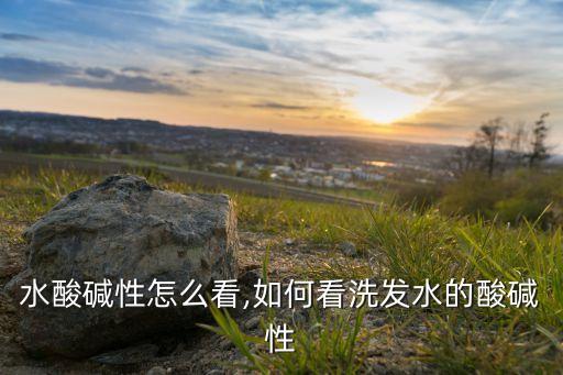 水酸碱性怎么看,如何看洗发水的酸碱性