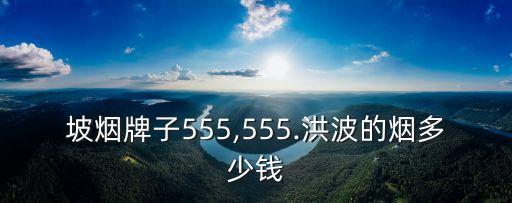 坡烟牌子555,555.洪波的烟多少钱