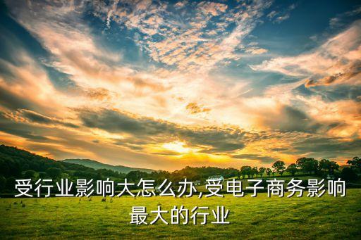 受行业影响大怎么办,受电子商务影响最大的行业