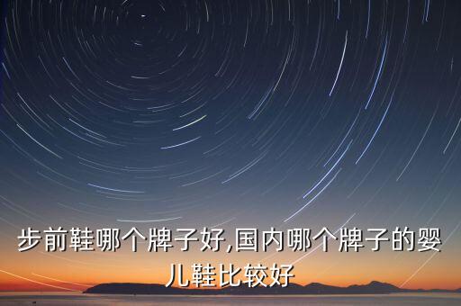 步前鞋哪个牌子好,国内哪个牌子的婴儿鞋比较好
