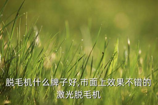 激光脱毛机什么牌子好,市面上效果不错的激光脱毛机
