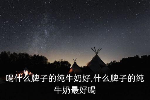 小孩喝什么牌子的纯牛奶好,什么牌子的纯牛奶最好喝?