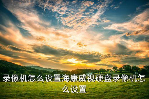 录像机怎么设置海康威视硬盘录像机怎么设置