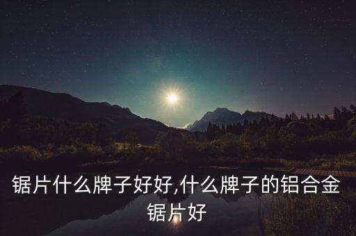 合金锯片什么牌子好好,什么牌子的铝合金锯片好?