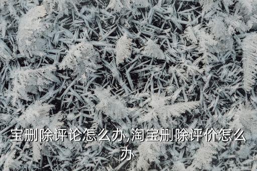 被淘宝删除评论怎么办,淘宝删除评价怎么办?