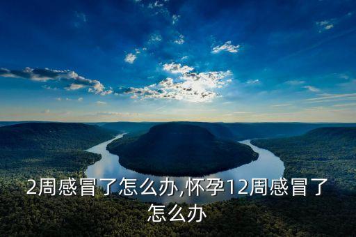 孕12周感冒了怎么办,怀孕12周感冒了怎么办