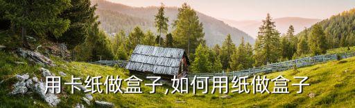 怎么用卡纸做盒子,如何用纸做盒子