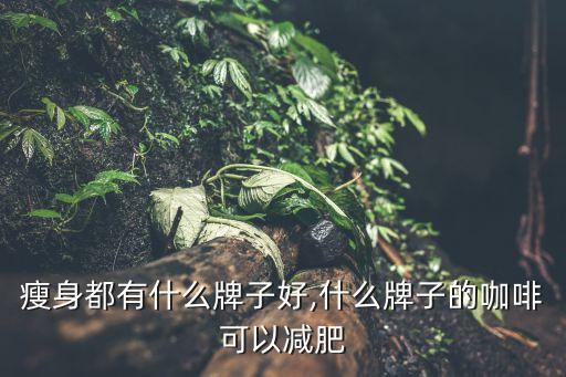 咖啡瘦身都有什么牌子好,什么牌子的咖啡可以减肥