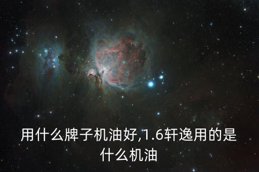 用什么牌子机油好,1.6轩逸用的是什么机油