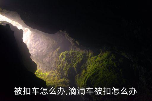 被扣车怎么办,滴滴车被扣怎么办