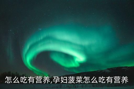 菠菜怎么吃有营养,孕妇菠菜怎么吃有营养