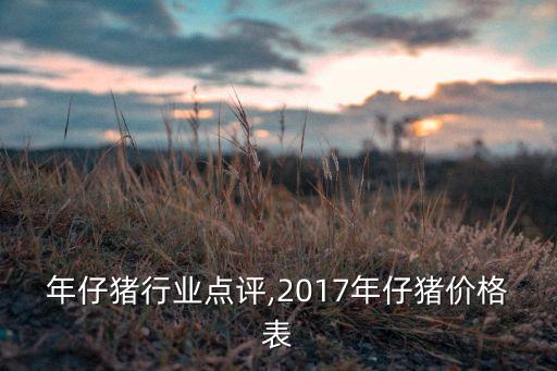 年仔猪行业点评,2017年仔猪价格表