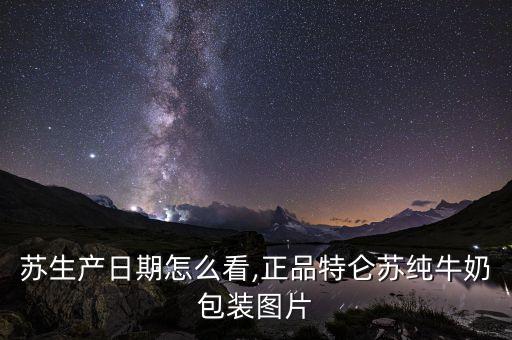 苏生产日期怎么看,正品特仑苏纯牛奶包装图片