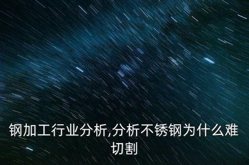 钢加工行业分析,分析不锈钢为什么难切割