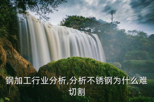 钢加工行业分析,分析不锈钢为什么难切割