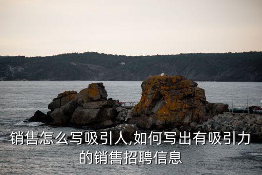 招聘销售怎么写吸引人,如何写出有吸引力的销售招聘信息