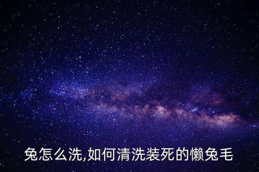 装死兔怎么洗,如何清洗装死的懒兔毛?