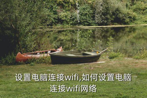 设置电脑连接wifi,如何设置电脑连接wifi网络