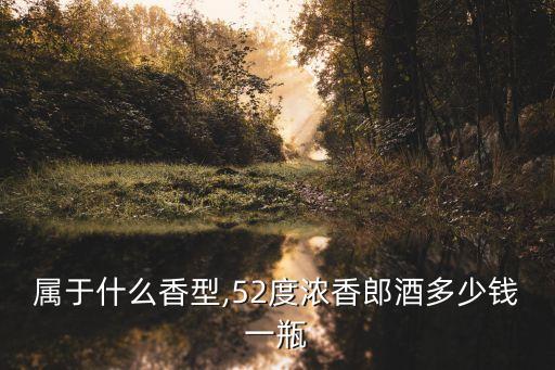 郎酒属于什么香型,52度浓香郎酒多少钱一瓶?