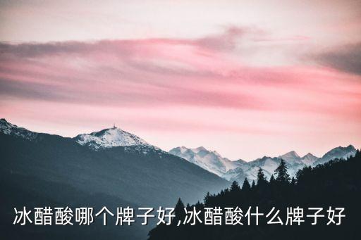 冰醋酸哪个牌子好,冰醋酸什么牌子好