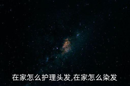 自己在家怎么护理头发,在家怎么染发?