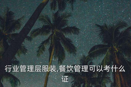 餐饮行业管理层服装,餐饮管理可以考什么证?