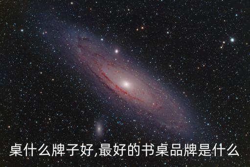 买书桌什么牌子好,最好的书桌品牌是什么?
