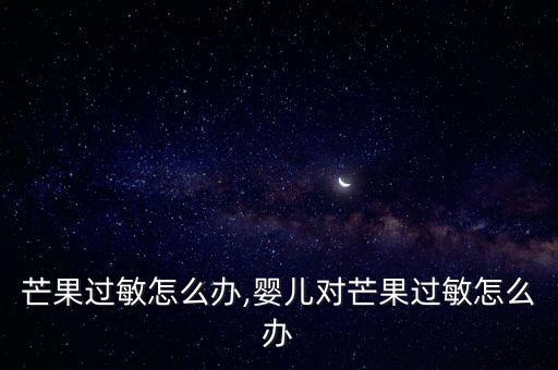 婴儿芒果过敏怎么办,婴儿对芒果过敏怎么办?