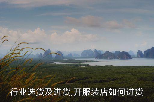 服装行业选货及进货,开服装店如何进货