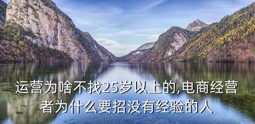 电商运营为啥不找25岁以上的,电商经营者为什么要招没有经验的人?