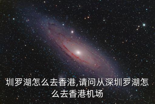在深圳罗湖怎么去香港,请问从深圳罗湖怎么去香港机场?