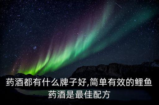 鲤鱼药酒都有什么牌子好,简单有效的鲤鱼药酒是最佳配方