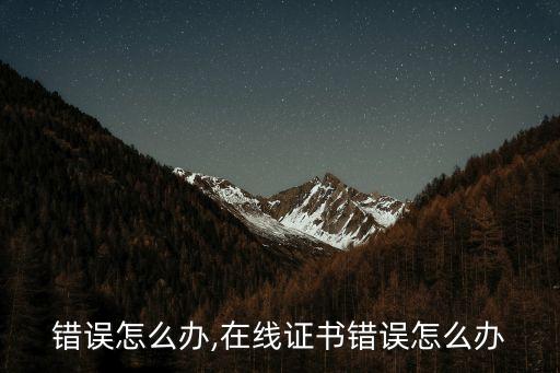 证书错误怎么办,在线证书错误怎么办