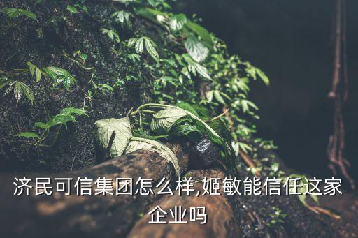 济民可信集团怎么样,姬敏能信任这家企业吗