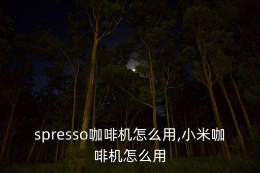 spresso咖啡机怎么用,小米咖啡机怎么用