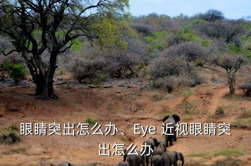 近视眼睛突出怎么办、Eye 近视眼睛突出怎么办