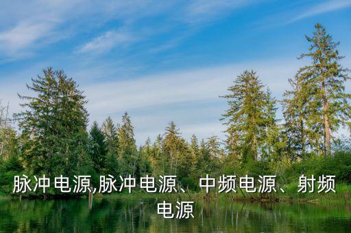 高压脉冲电源,脉冲电源、中频电源、射频电源