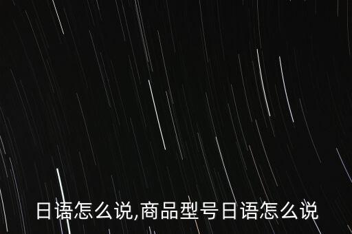 型号日语怎么说,商品型号日语怎么说