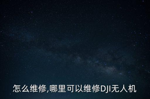 大疆怎么维修,哪里可以维修DJI无人机?