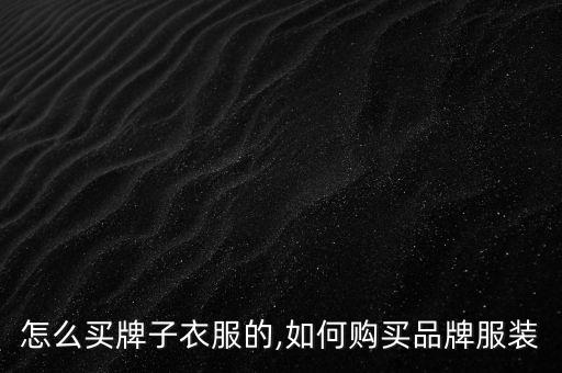 怎么买牌子衣服的,如何购买品牌服装