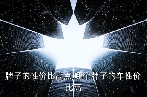 那个牌子的性价比高点,哪个牌子的车性价比高?
