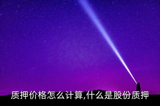 质押价格怎么计算,什么是股份质押