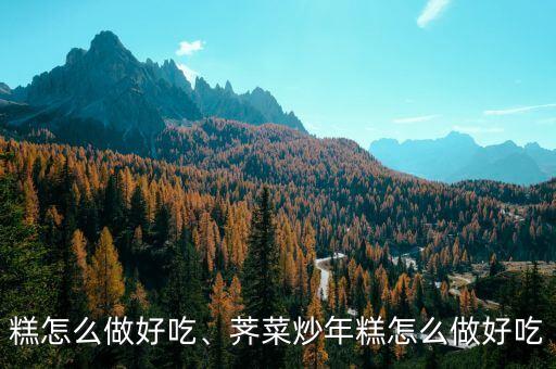 炒年糕怎么做好吃、荠菜炒年糕怎么做好吃