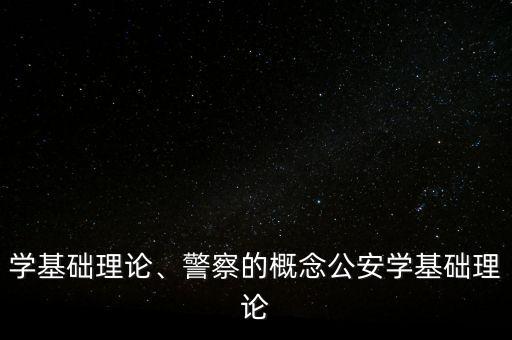 公安学基础理论、警察的概念公安学基础理论
