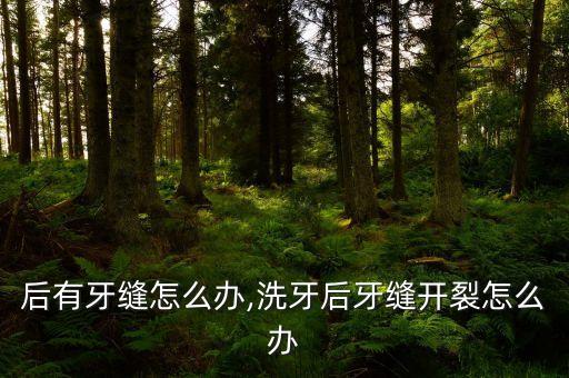 后有牙缝怎么办,洗牙后牙缝开裂怎么办