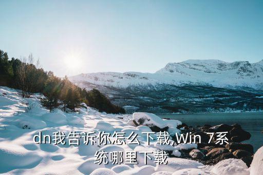 dn我告诉你怎么下载,Win 7系统哪里下载