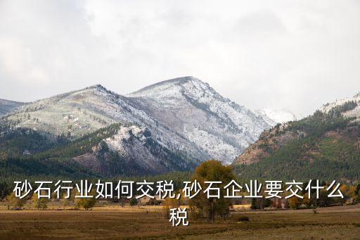 砂石行业如何交税,砂石企业要交什么税