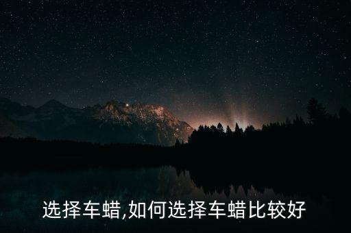 选择车蜡,如何选择车蜡比较好