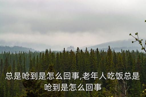 吃饭总是呛到是怎么回事,老年人吃饭总是呛到是怎么回事