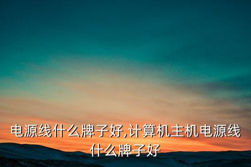 主机电源线什么牌子好,计算机主机电源线什么牌子好